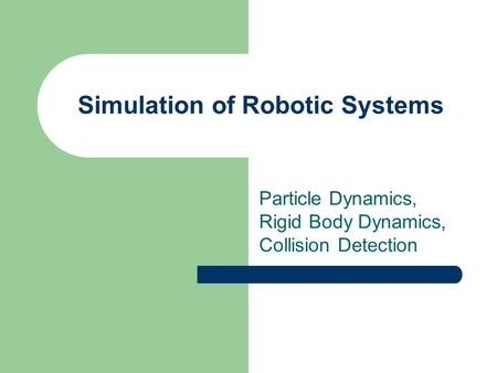 Simulation of Robotic Systems Particle Dynamics, Rigid Body Dynamics, Collision Detection.