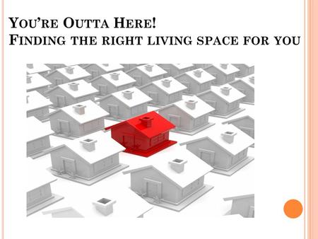 Y OU ’ RE O UTTA H ERE ! F INDING THE RIGHT LIVING SPACE FOR YOU.