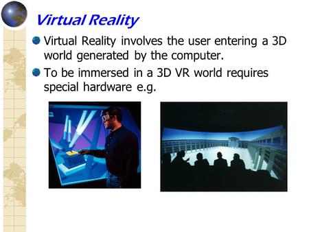 Virtual Reality Virtual Reality involves the user entering a 3D world generated by the computer. To be immersed in a 3D VR world requires special hardware.