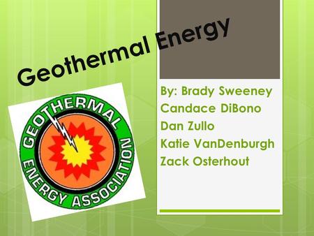 Geothermal Energy By: Brady Sweeney Candace DiBono Dan Zullo Katie VanDenburgh Zack Osterhout.
