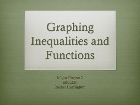 Graphing Inequalities and Functions Major Project 2 Educ220 Rachel Harrington.