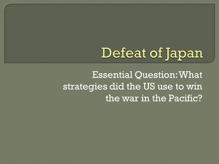Essential Question: What strategies did the US use to win the war in the Pacific?