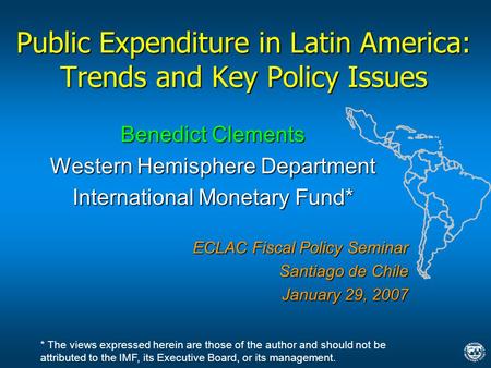 Public Expenditure in Latin America: Trends and Key Policy Issues Benedict Clements Western Hemisphere Department International Monetary Fund* ECLAC Fiscal.