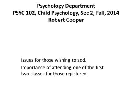 Psychology Department PSYC 102, Child Psychology, Sec 2, Fall, 2014 Robert Cooper Issues for those wishing to add. Importance of attending one of the first.