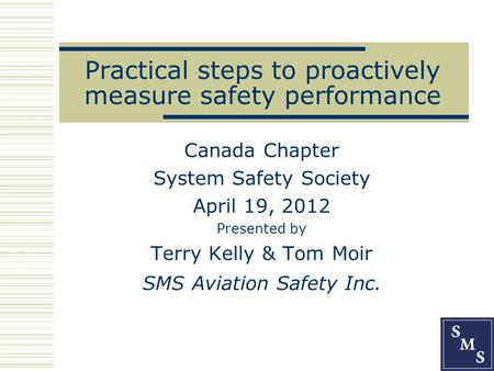 Practical steps to proactively measure safety performance Canada Chapter System Safety Society April 19, 2012 Presented by Terry Kelly & Tom Moir SMS Aviation.