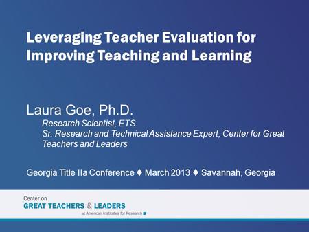 Leveraging Teacher Evaluation for Improving Teaching and Learning Laura Goe, Ph.D. Research Scientist, ETS Sr. Research and Technical Assistance Expert,