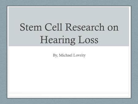 Stem Cell Research on Hearing Loss By, Michael Lovrity.