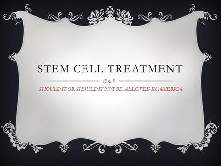 STEM CELL TREATMENT SHOULD IT OR SHOULD IT NOT BE ALLOWED IN AMERICA.