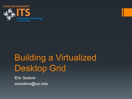 Building a Virtualized Desktop Grid Eric Sedore