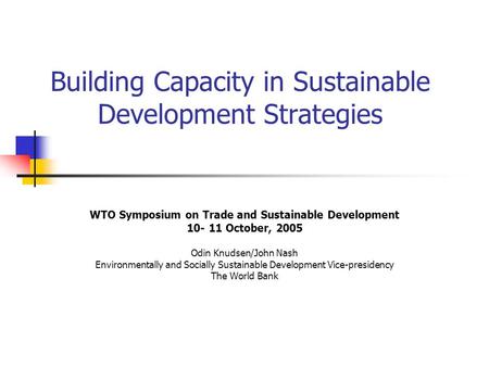Building Capacity in Sustainable Development Strategies WTO Symposium on Trade and Sustainable Development 10- 11 October, 2005 Odin Knudsen/John Nash.