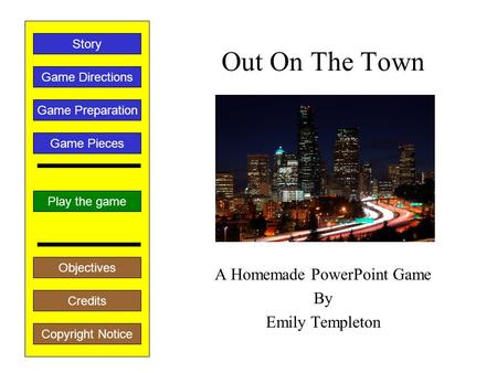 Out On The Town A Homemade PowerPoint Game By Emily Templeton Play the game Game Directions Story Credits Copyright Notice Game Preparation Objectives.
