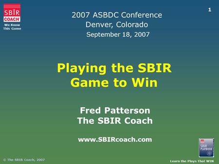 Learn the Plays That WIN We Know This Game © The SBIR Coach, 2007 1 Playing the SBIR Game to Win Fred Patterson The SBIR Coach www.SBIRcoach.com 2007 ASBDC.
