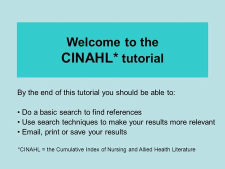 Welcome to the CINAHL* tutorial By the end of this tutorial you should be able to: Do a basic search to find references Use search techniques to make your.
