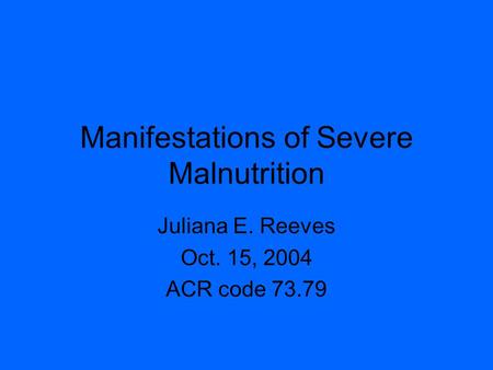 Manifestations of Severe Malnutrition Juliana E. Reeves Oct. 15, 2004 ACR code 73.79.