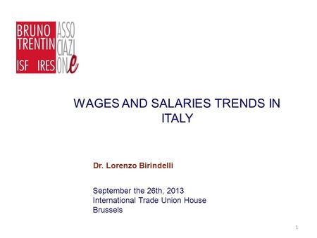 WAGES AND SALARIES TRENDS IN ITALY September the 26th, 2013 International Trade Union House Brussels Dr. Lorenzo Birindelli 1.