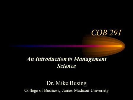 COB 291 An Introduction to Management Science Dr. Mike Busing College of Business, James Madison University.
