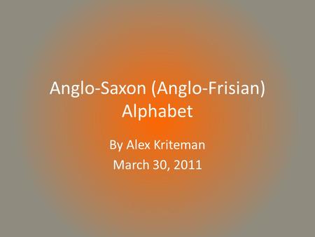 Anglo-Saxon (Anglo-Frisian) Alphabet By Alex Kriteman March 30, 2011.