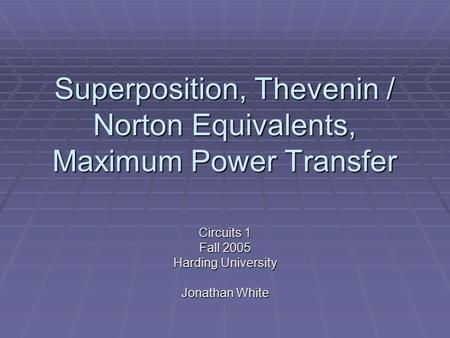 Superposition, Thevenin / Norton Equivalents, Maximum Power Transfer Circuits 1 Fall 2005 Harding University Jonathan White.