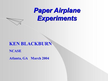 Paper Airplane Experiments KEN BLACKBURN NCASE Atlanta, GA March 2004.