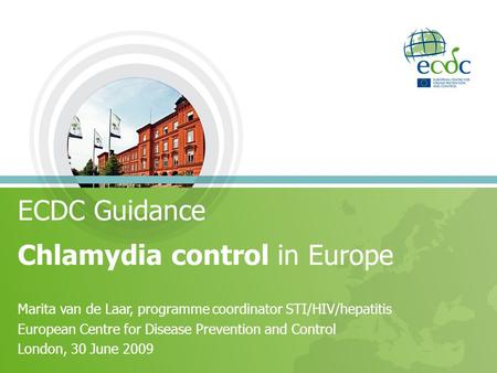 ECDC Guidance Chlamydia control in Europe Marita van de Laar, programme coordinator STI/HIV/hepatitis European Centre for Disease Prevention and Control.