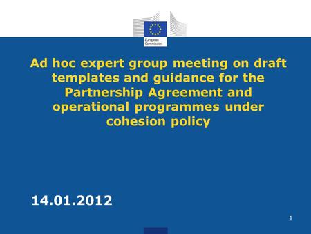 Ad hoc expert group meeting on draft templates and guidance for the Partnership Agreement and operational programmes under cohesion policy 14.01.2012 1.