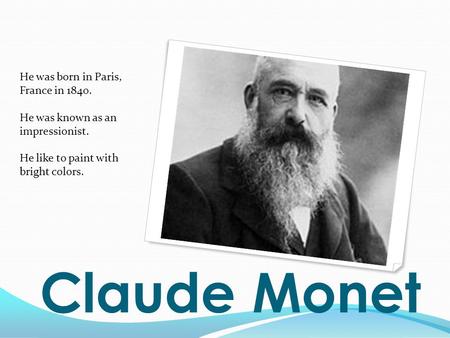 Claude Monet He was born in Paris, France in 1840. He was known as an impressionist. He like to paint with bright colors.