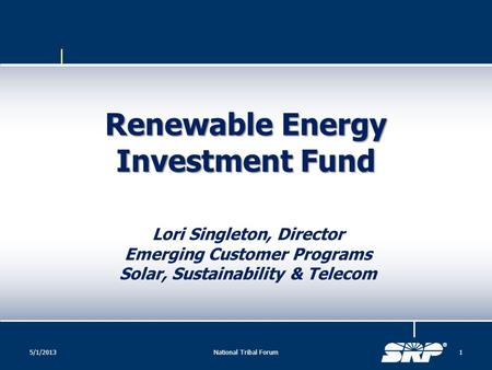 Renewable Energy Investment Fund Lori Singleton, Director Emerging Customer Programs Solar, Sustainability & Telecom 5/1/20131National Tribal Forum.
