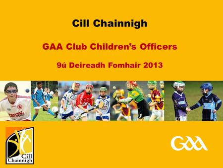 GAA Code of Best Practice in Youth Sport Cill Chainnigh GAA Club Children’s Officers 9ú Deireadh Fomhair 2013.