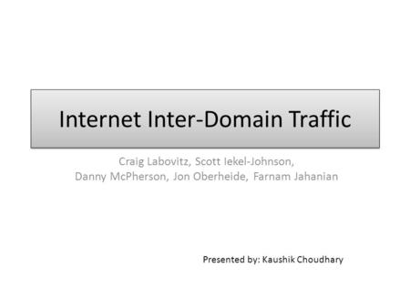 Internet Inter-Domain Traffic Craig Labovitz, Scott Iekel-Johnson, Danny McPherson, Jon Oberheide, Farnam Jahanian Presented by: Kaushik Choudhary.