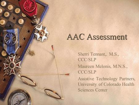 AAC Assessment Sherri Tennant,. M.S., CCC/SLP Maureen Melonis, M.N.S., CCC/SLP Assistive Technology Partners, University of Colorado Health Sciences Center.