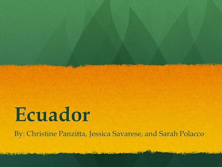 Ecuador By: Christine Panzitta, Jessica Savarese, and Sarah Polacco.
