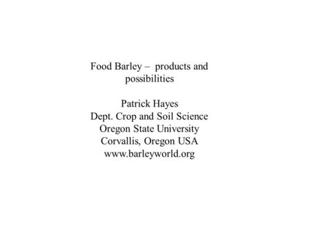 Food Barley – products and possibilities Patrick Hayes Dept. Crop and Soil Science Oregon State University Corvallis, Oregon USA www.barleyworld.org.