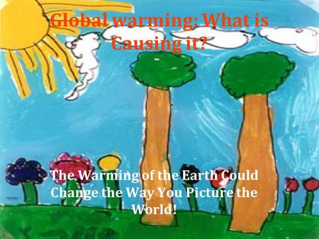 Global warming: What is Causing it? The Warming of the Earth Could Change the Way You Picture the World!