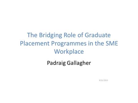 The Bridging Role of Graduate Placement Programmes in the SME Workplace Padraig Gallagher 8/11/2013.