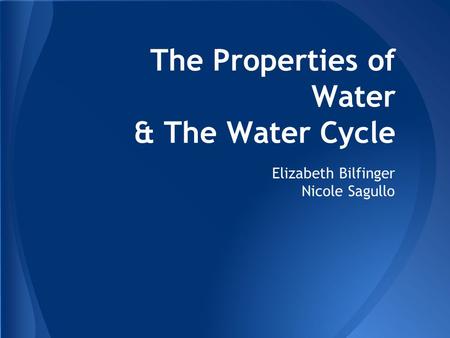 The Properties of Water & The Water Cycle Elizabeth Bilfinger Nicole Sagullo.