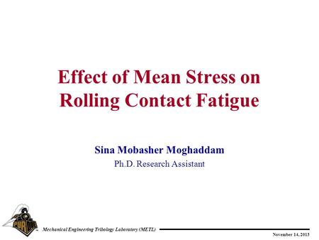 November 14, 2013 Mechanical Engineering Tribology Laboratory (METL) Sina Mobasher Moghaddam Ph.D. Research Assistant Effect of Mean Stress on Rolling.