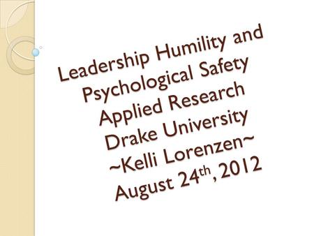 Leadership Humility and Psychological Safety Applied Research Drake University ~Kelli Lorenzen~ August 24 th, 2012.