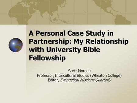 A Personal Case Study in Partnership: My Relationship with University Bible Fellowship Scott Moreau Professor, Intercultural Studies (Wheaton College)