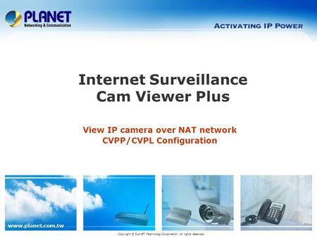 Www.planet.com.tw View IP camera over NAT network CVPP/CVPL Configuration Internet Surveillance Cam Viewer Plus Copyright © PLANET Technology Corporation.