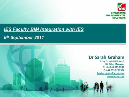 IES Faculty BIM Integration with IES 6 th September 2011 Dr Sarah Graham B Eng, C Eng MCIBSE, Eng D UK Sales Manager T: +44 141 945 8500 C: +44 7837 251354.