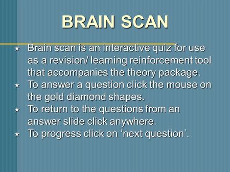 BRAIN SCAN Brain scan is an interactive quiz for use 	as a revision/ learning reinforcement tool 	that accompanies the theory package. To answer a question.