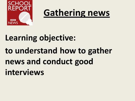 Gathering news Learning objective: to understand how to gather news and conduct good interviews.