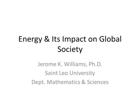 Energy & Its Impact on Global Society Jerome K. Williams, Ph.D. Saint Leo University Dept. Mathematics & Sciences.