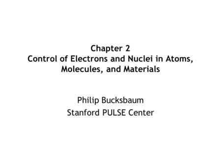 Philip Bucksbaum Stanford PULSE Center Chapter 2 Control of Electrons and Nuclei in Atoms, Molecules, and Materials.