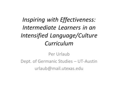 Inspiring with Effectiveness: Intermediate Learners in an Intensified Language/Culture Curriculum Per Urlaub Dept. of Germanic Studies – UT-Austin