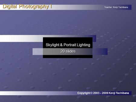 Teacher: Kenji Tachibana Digital Photography I. Copyright © 2003 – 2009 Kenji Tachibana Skylight & Portrait Lighting 20 slides.