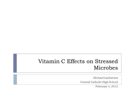 Vitamin C Effects on Stressed Microbes Michael Limbacher Central Catholic High School February 4, 2012.