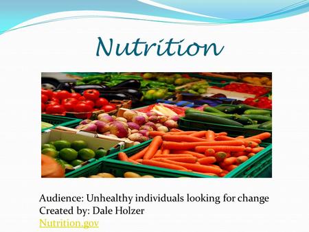 Nutrition Audience: Unhealthy individuals looking for change Created by: Dale Holzer Nutrition.gov.