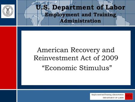Employment and Training Administration DEPARTMENT OF LABOR ETA American Recovery and Reinvestment Act of 2009 “Economic Stimulus” U.S. Department of Labor.