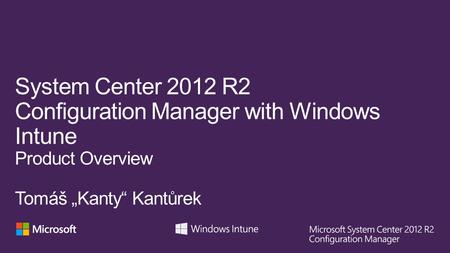 System Center 2012 R2 Configuration Manager with Windows Intune Product Overview Tomáš „Kanty“ Kantůrek.